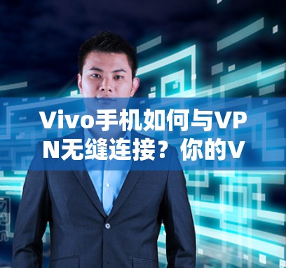 Vivo手机如何与VPN无缝连接？你的VPN体验真的值得