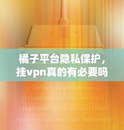 橘子平台隐私保护，挂vpn真的有必要吗？