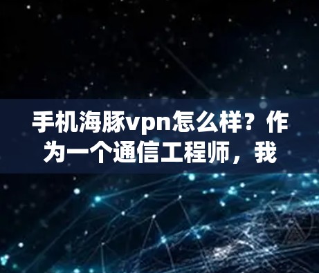 手机海豚vpn怎么样？作为一个通信工程师，我需要深入分析这款应用的优缺点，并提供一个全面的评价。以下是我的思考过程和最终的总结
