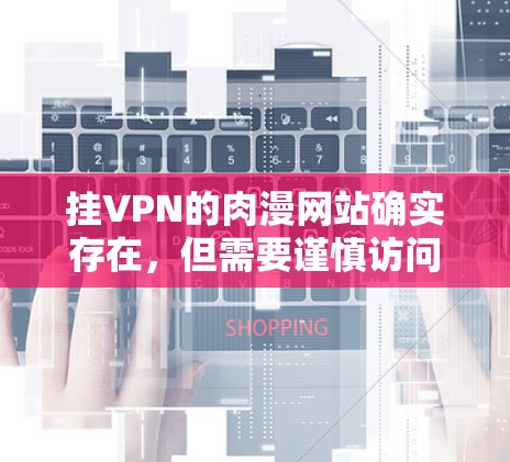 挂VPN的肉漫网站确实存在，但需要谨慎访问，确保访问安全且符合规定。以下是一些可靠的方法和推荐