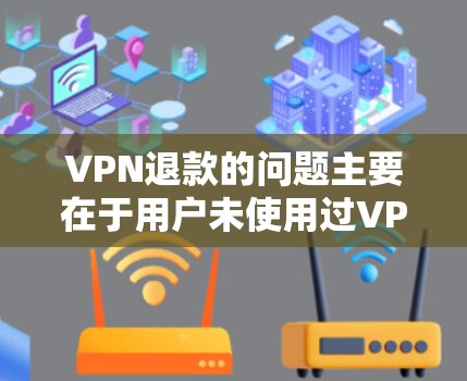 VPN退款的问题主要在于用户未使用过VPN，平台没有明确退款意愿，且平台本身不支持退款功能。以下是详细解释