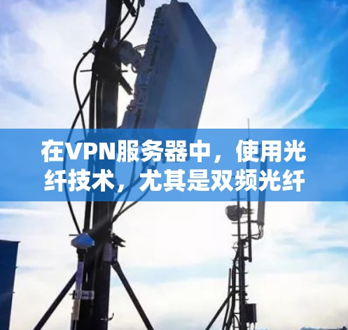 在VPN服务器中，使用光纤技术，尤其是双频光纤（如2.4GHz和5GHz）和千兆以太网，主要是为了实现高速、可靠的网络传输。光纤技术的优势包括