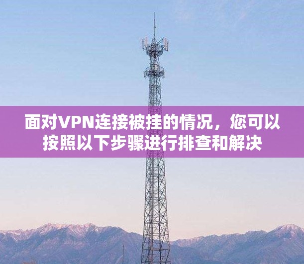 面对VPN连接被挂的情况，您可以按照以下步骤进行排查和解决