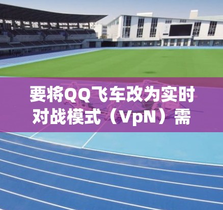 要将QQ飞车改为实时对战模式（VpN）需要您在QQ飞车中设置相应的规则和选项。以下是一些步骤和建议