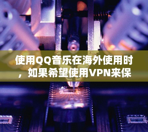 使用QQ音乐在海外使用时，如果希望使用VPN来保护隐私或确保音乐数据的安全性，可以按照以下步骤操作