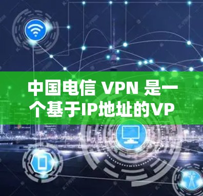 中国电信 VPN 是一个基于IP地址的VPN服务，允许用户远程访问公司服务器、执行命令、观看视频会议等。以下是安装中国电信 VPN 的基本步骤
