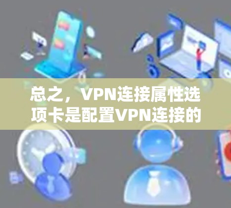 总之，VPN连接属性选项卡是配置VPN连接的关键工具，通过调整IP地址、端口、速率、距离和安全设置等参数，用户可以更好地优化VPN网络的性能和安全性，满足不同用户的需求