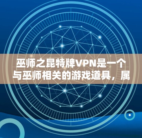 巫师之昆特牌VPN是一个与巫师相关的游戏道具，属于特殊类型的护盾牌，拥有独特的属性和使用方法。以下是对其的详细解释和使用建议