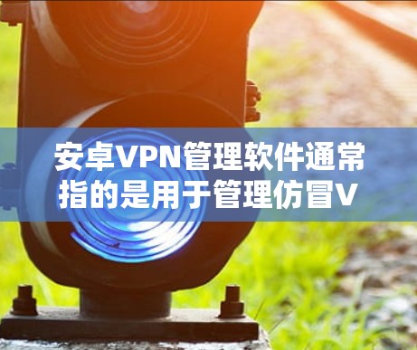 安卓VPN管理软件通常指的是用于管理仿冒VPN服务的软件，这些软件可以帮助用户设置、管理他们的VPN配置，防止VPN服务被恶意攻击。以下是安卓VPN管理软件的常见类型和一些常用软件