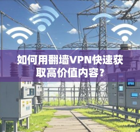 如何用翻墙VPN快速获取高价值内容？