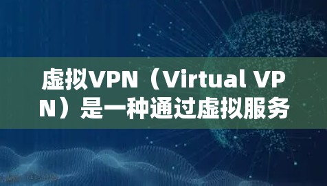 虚拟VPN（Virtual VPN）是一种通过虚拟服务器来连接到真实服务器的技术，旨在提供安全、匿名的VPN服务。它通过虚拟服务器来模拟真实服务器，提供加密传输和隐私保护