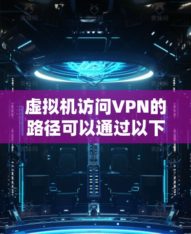 虚拟机访问VPN的路径可以通过以下步骤进行
