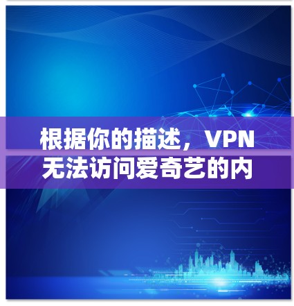 根据你的描述，VPN无法访问爱奇艺的内容，这可能与爱奇艺的服务器配置有关。以下是可能的解决方法