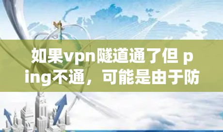 如果vpn隧道通了但 ping不通，可能是由于防火墙或配置问题导致的。以下是检查和解决的方法