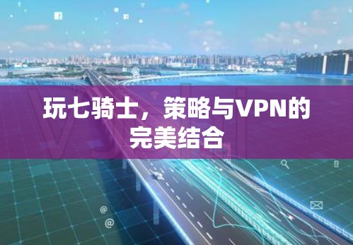 玩七骑士，策略与VPN的完美结合